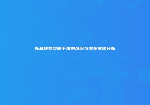 外耳缺损修复手术的风险与潜在危害分析