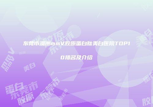 东莞市澳洲mmV胶原蛋白肽美白医院TOP10排名及介绍