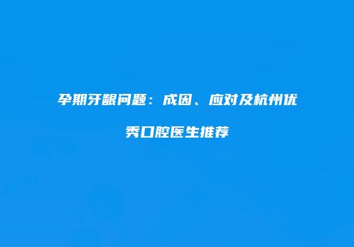 孕期牙龈问题：成因、应对及杭州优秀口腔医生推荐