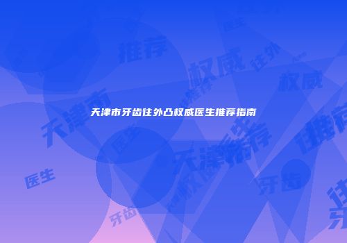 天津市牙齿往外凸权威医生推荐指南