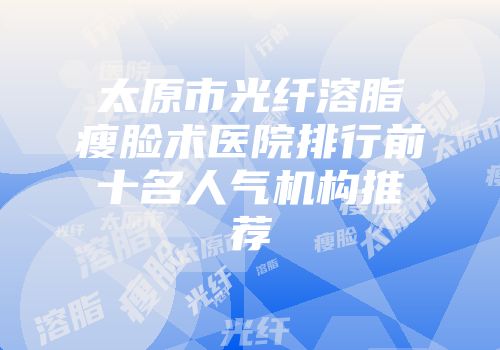 太原市光纤溶脂瘦脸术医院排行前十名人气机构推荐