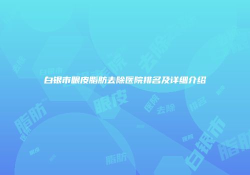 白银市眼皮脂肪去除医院排名及详细介绍