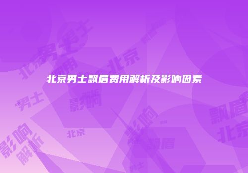 北京男士飘眉费用解析及影响因素