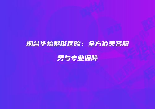 烟台华怡整形医院：全方位美容服务与专业保障