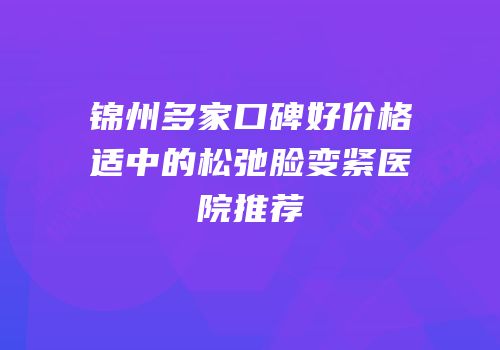 锦州多家口碑好价格适中的松弛脸变紧医院推荐