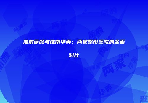 淮南丽颜与淮南华美：两家整形医院的全面对比