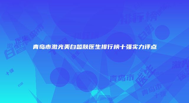 青岛市激光美白皙肤医生排行榜十强实力评点
