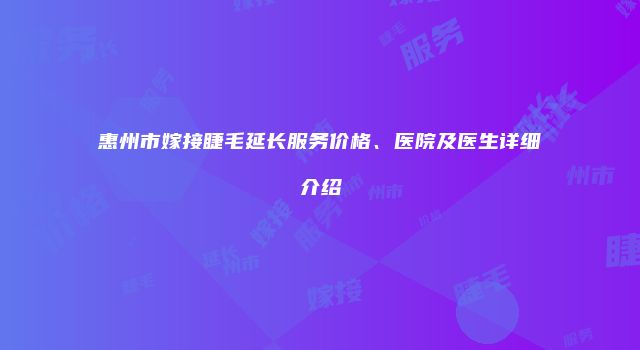 惠州市嫁接睫毛延长服务价格、医院及医生详细介绍