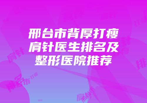 邢台市背厚打瘦肩针医生排名及整形医院推荐