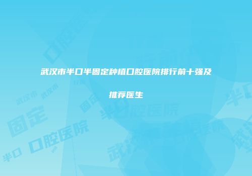 武汉市半口半固定种植口腔医院排行前十强及推荐医生