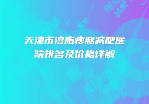 天津市溶脂瘦腿减肥医院排名及价格详解