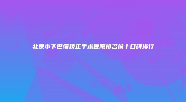 北京市下巴缩矫正手术医院排名前十口碑排行