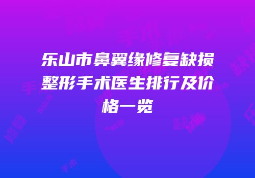 乐山市鼻翼缘修复缺损整形手术医生排行及价格一览