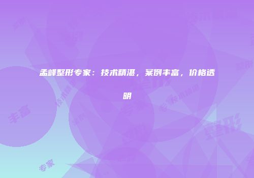 孟峰整形专家：技术精湛，案例丰富，价格透明