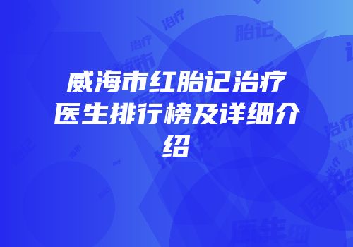 威海市红胎记治疗医生排行榜及详细介绍