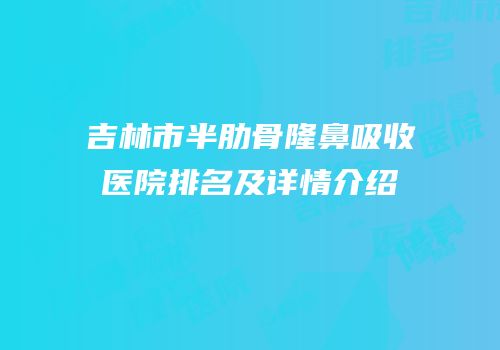 吉林市半肋骨隆鼻吸收医院排名及详情介绍