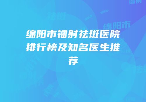 绵阳市镭射祛斑医院排行榜及知名医生推荐