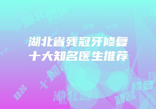 湖北省残冠牙修复十大知名医生推荐