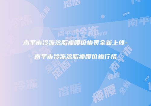 南平市冷冻溶脂瘦腰价格表全新上线-南平市冷冻溶脂瘦腰价格行情