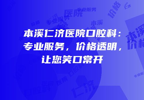 本溪仁济医院口腔科：专业服务，价格透明，让您笑口常开