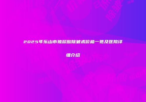 2025年乐山市玻尿酸除皱术价格一览及医院详细介绍