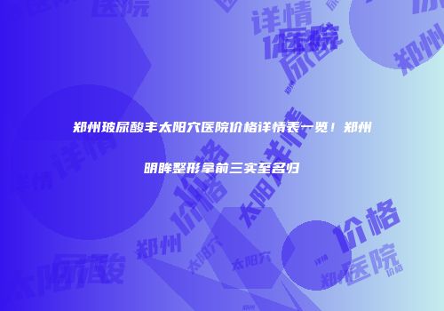 郑州玻尿酸丰太阳穴医院价格详情表一览！郑州明眸整形拿前三实至名归