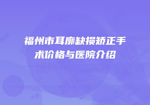 福州市耳廓缺损矫正手术价格与医院介绍