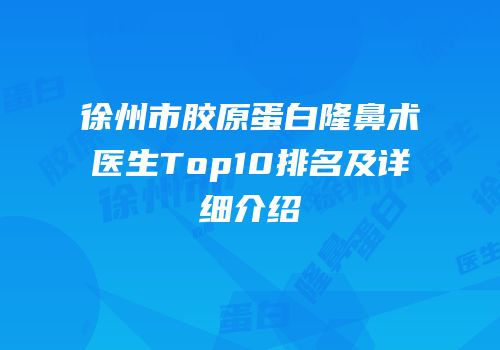 徐州市胶原蛋白隆鼻术医生Top10排名及详细介绍