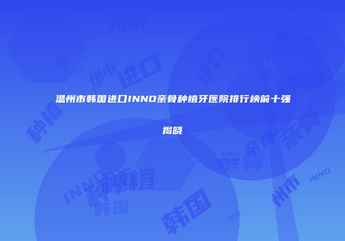 温州市韩国进口INNO亲骨种植牙医院排行榜前十强揭晓