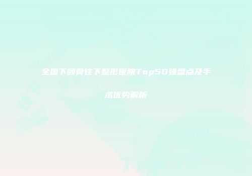 全国下颌骨往下整形医院Top50强盘点及手术优势解析