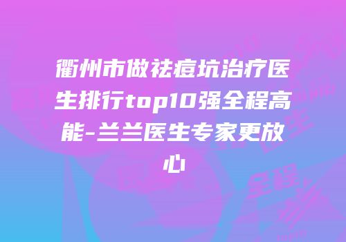 衢州市做祛痘坑治疗医生排行top10强全程高能-兰兰医生专家更放心