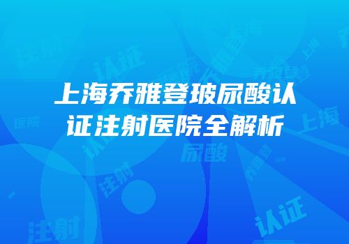 上海乔雅登玻尿酸认证注射医院全解析