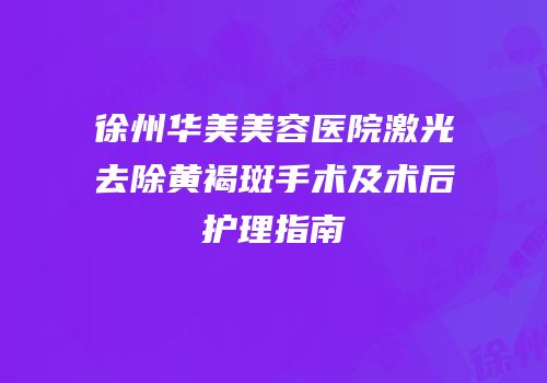 徐州华美美容医院激光去除黄褐斑手术及术后护理指南