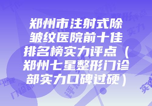 郑州市注射式除皱纹医院前十佳排名榜实力评点（郑州七星整形门诊部实力口碑过硬）
