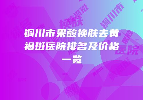 铜川市果酸换肤去黄褐斑医院排名及价格一览