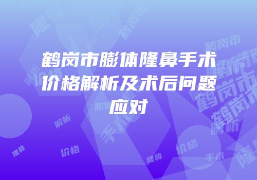 鹤岗市膨体隆鼻手术价格解析及术后问题应对