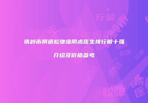 铁岭市阴道松弛缩阴术医生排行前十强介绍及价格参考
