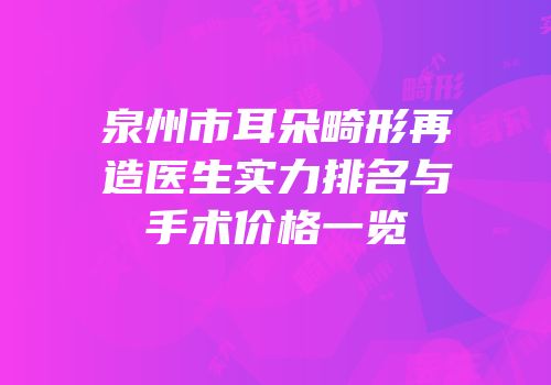 泉州市耳朵畸形再造医生实力排名与手术价格一览