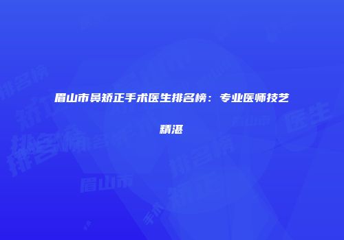 眉山市鼻矫正手术医生排名榜：专业医师技艺精湛