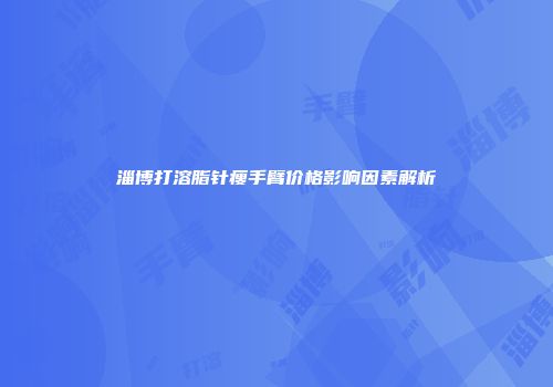 淄博打溶脂针瘦手臂价格影响因素解析