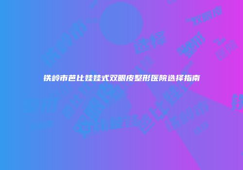 铁岭市芭比娃娃式双眼皮整形医院选择指南
