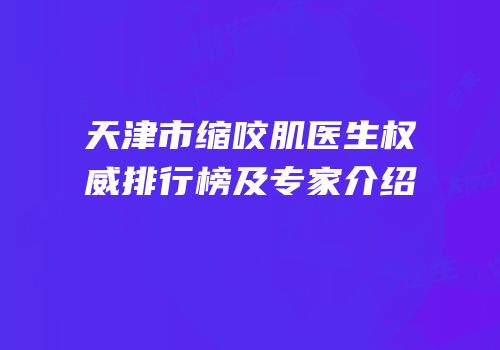 天津市缩咬肌医生权威排行榜及专家介绍