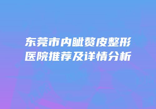 东莞市内眦赘皮整形医院推荐及详情分析