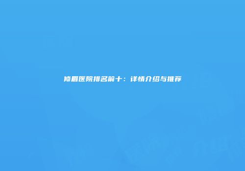 修眉医院排名前十：详情介绍与推荐