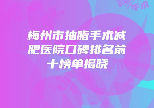 梅州市抽脂手术减肥医院口碑排名前十榜单揭晓