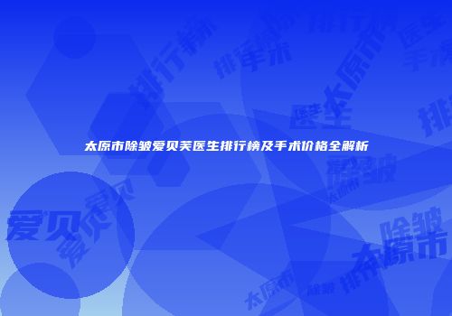 太原市除皱爱贝芙医生排行榜及手术价格全解析
