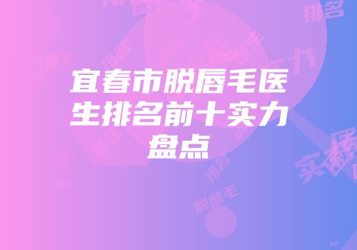 宜春市脱唇毛医生排名前十实力盘点