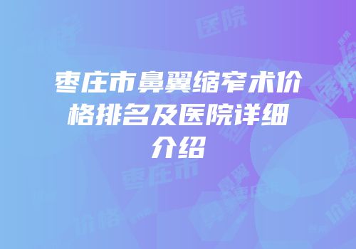 枣庄市鼻翼缩窄术价格排名及医院详细介绍