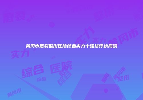 黄冈市唇裂整形医院综合实力十强排行榜揭晓