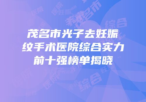 茂名市光子去妊娠纹手术医院综合实力前十强榜单揭晓